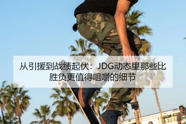 从引援到战绩起伏：JDG动态里那些比胜负更值得咀嚼的细节